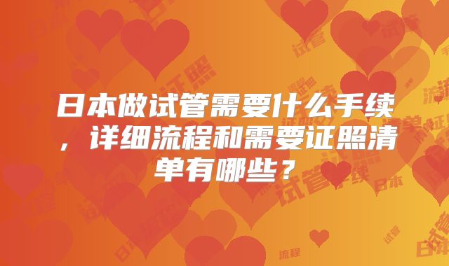 日本做试管需要什么手续,详细流程和需要证照清单有哪些?