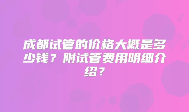 成都试管的价格大概是多少钱?附试管费用明细介绍?
