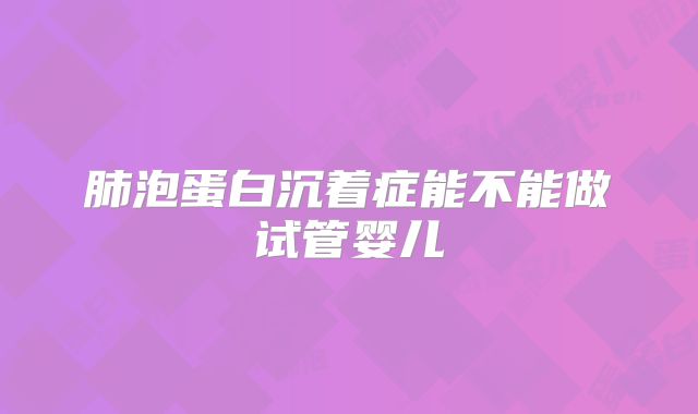 肺泡蛋白沉着症能不能做试管婴儿