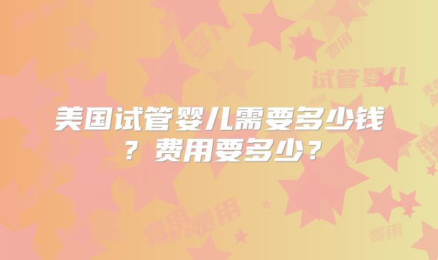 美国试管婴儿需要多少钱?费用要多少?