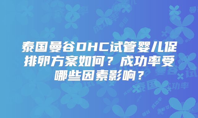 泰国曼谷DHC试管婴儿促排卵方案如何？成功率受哪些因素影响？