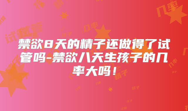 禁欲8天的精子还做得了试管吗-禁欲八天生孩子的几率大吗！