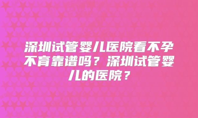 深圳试管婴儿医院看不孕不育靠谱吗？深圳试管婴儿的医院？