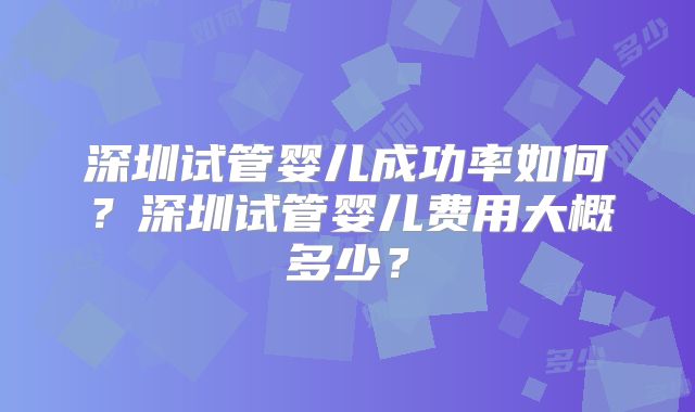 深圳试管婴儿成功率如何?深圳试管婴儿费用大概多少?