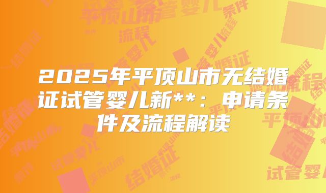 2025年平顶山市无结婚证试管婴儿新**：申请条件及流程解读