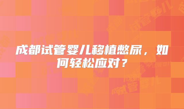 成都试管婴儿移植憋尿,如何轻松应对?