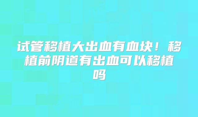 试管移植大出血有血块！移植前阴道有出血可以移植吗