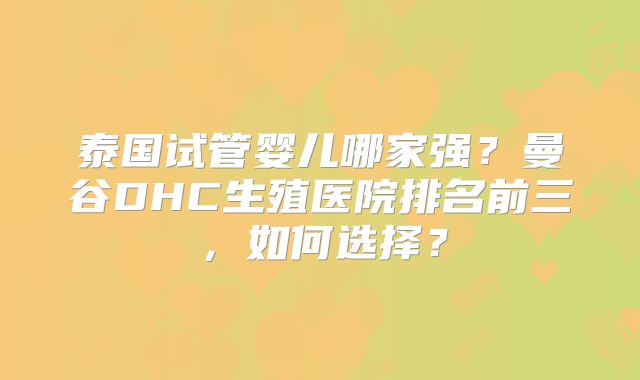 泰国试管婴儿哪家强?曼谷DHC生殖医院排名前三,如何选择?