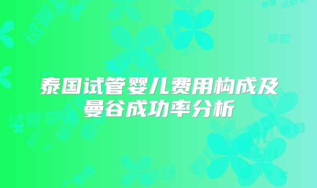 泰国试管婴儿费用构成及曼谷成功率分析
