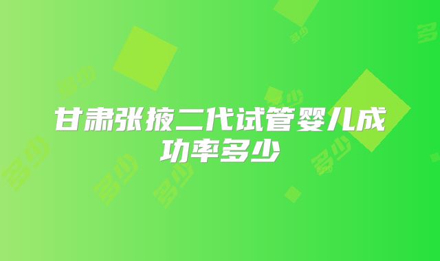 甘肃张掖二代试管婴儿成功率多少