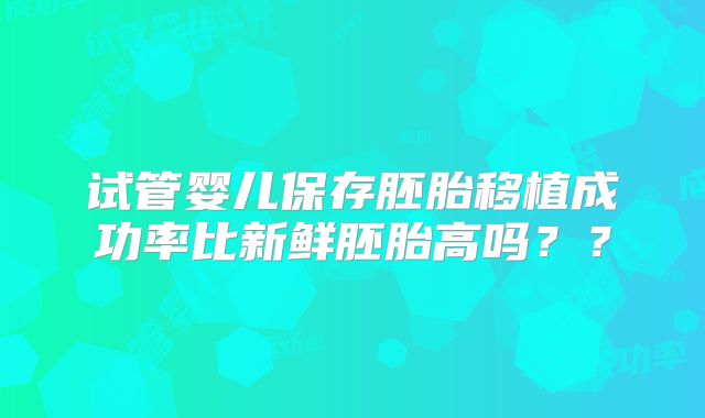试管婴儿保存胚胎移植成功率比新鲜胚胎高吗？？