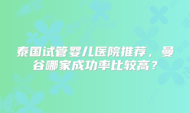 泰国试管婴儿医院推荐,曼谷哪家成功率比较高?