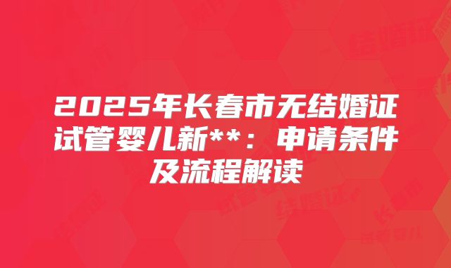 2025年长春市无结婚证试管婴儿新**：申请条件及流程解读