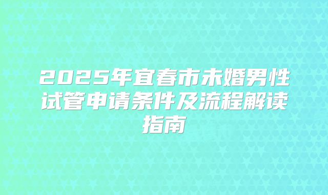 2025年宜春市未婚男性试管申请条件及流程解读指南