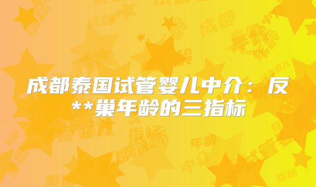 成都泰国试管婴儿中介：反**巢年龄的三指标