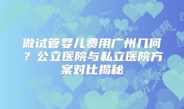 做试管婴儿费用广州几何?公立医院与私立医院方案对比揭秘