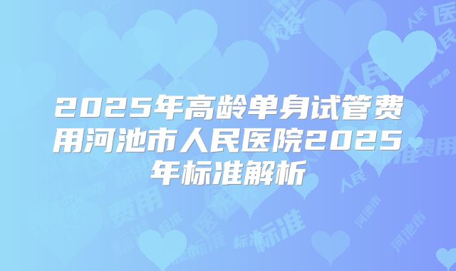 2025年高龄单身试管费用河池市人民医院2025年标准解析