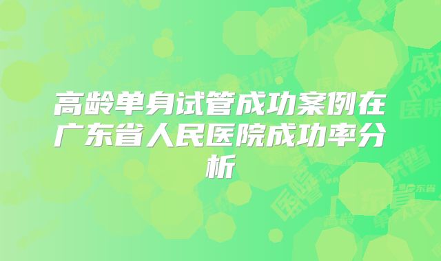 高龄单身试管成功案例在广东省人民医院成功率分析