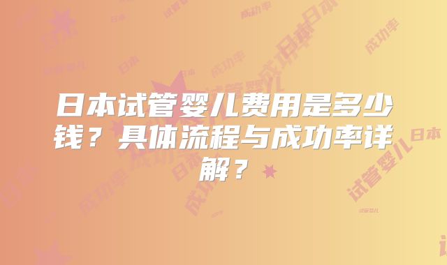 日本试管婴儿费用是多少钱?具体流程与成功率详解?
