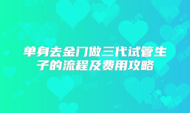 单身去金门做三代试管生子的流程及费用攻略
