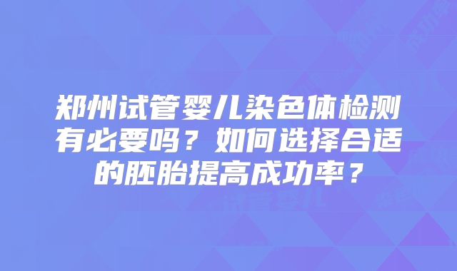 郑州试管婴儿染色体检测有必要吗？如何选择合适的胚胎提高成功率？