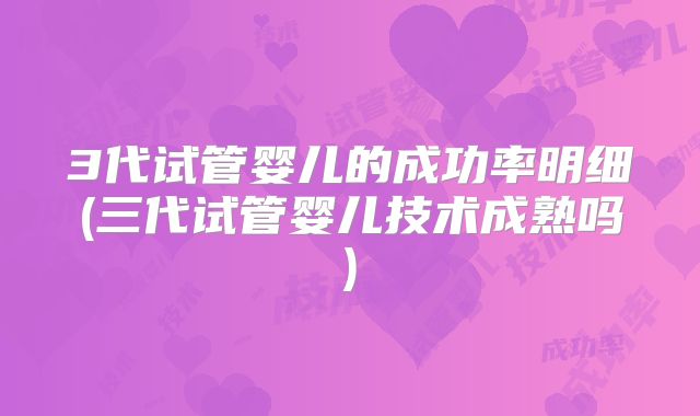 3代试管婴儿的成功率明细(三代试管婴儿技术成熟吗)