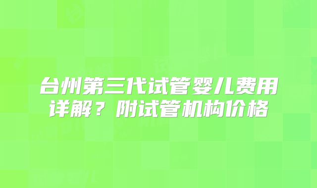 台州第三代试管婴儿费用详解?附试管机构价格