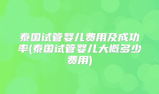 泰国试管婴儿费用及成功率(泰国试管婴儿大概多少费用)
