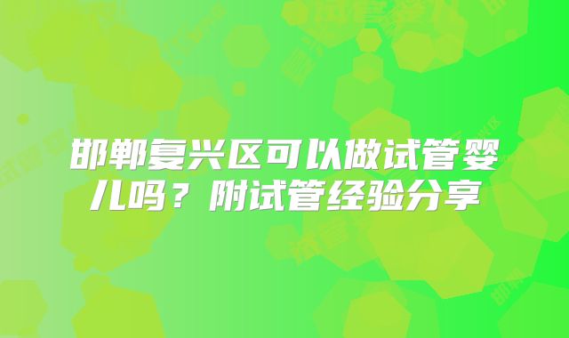 邯郸复兴区可以做试管婴儿吗？附试管经验分享