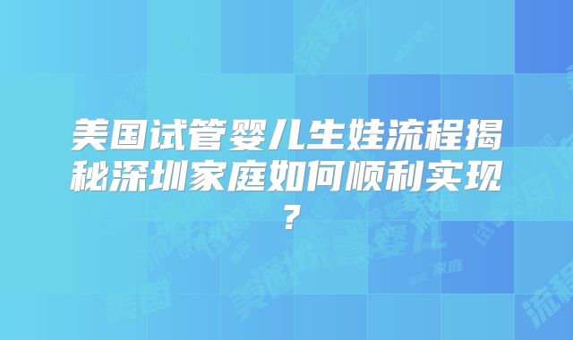 美国试管婴儿生娃流程揭秘深圳家庭如何顺利实现？