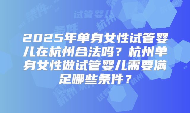 2025年单身女性试管婴儿在杭州合法吗?杭州单身女性做试管婴儿需要满足哪些条件?