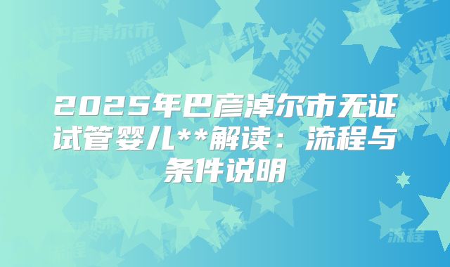 2025年巴彦淖尔市无证试管婴儿**解读：流程与条件说明