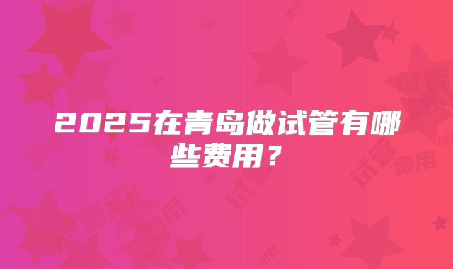 2025在青岛做试管有哪些费用?
