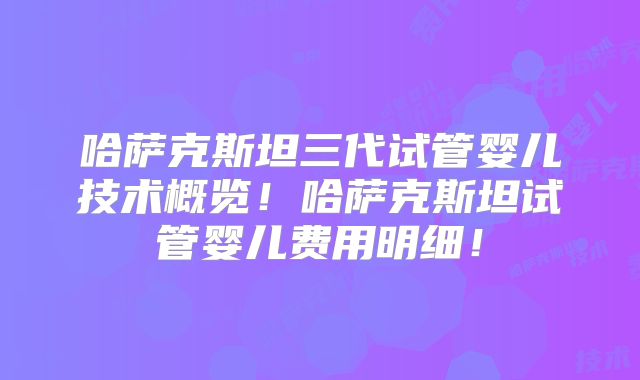 哈萨克斯坦三代试管婴儿技术概览！哈萨克斯坦试管婴儿费用明细！