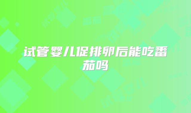 试管婴儿促排卵后能吃番茄吗