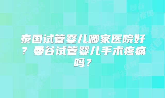 泰国试管婴儿哪家医院好?曼谷试管婴儿手术疼痛吗?