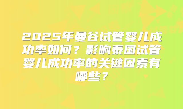 2025年曼谷试管婴儿成功率如何?影响泰国试管婴儿成功率的关键因素有哪些?
