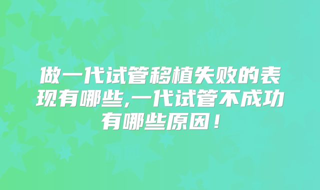 做一代试管移植失败的表现有哪些,一代试管不成功有哪些原因！