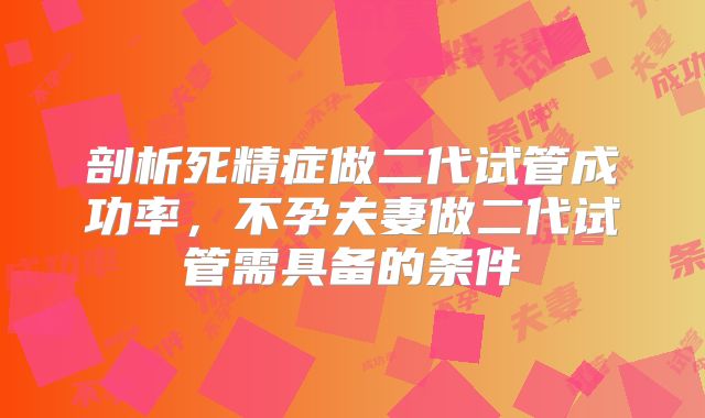 剖析死精症做二代试管成功率,不孕夫妻做二代试管需具备的条件