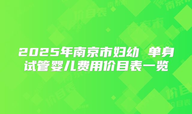 2025年南京市妇幼 单身试管婴儿费用价目表一览