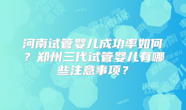 河南试管婴儿成功率如何？郑州三代试管婴儿有哪些注意事项？