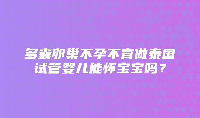 多囊卵巢不孕不育做泰国试管婴儿能怀宝宝吗？