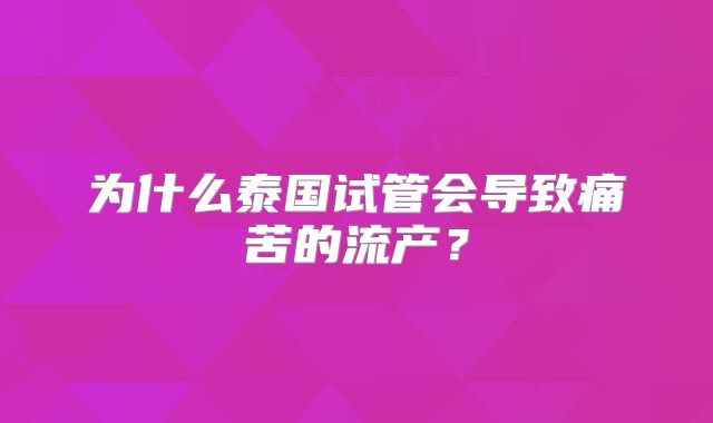 为什么泰国试管会导致痛苦的流产?