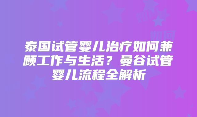 泰国试管婴儿治疗如何兼顾工作与生活？曼谷试管婴儿流程全解析