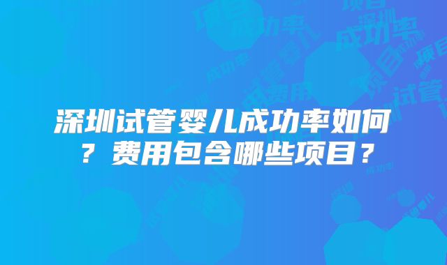 深圳试管婴儿成功率如何?费用包含哪些项目?