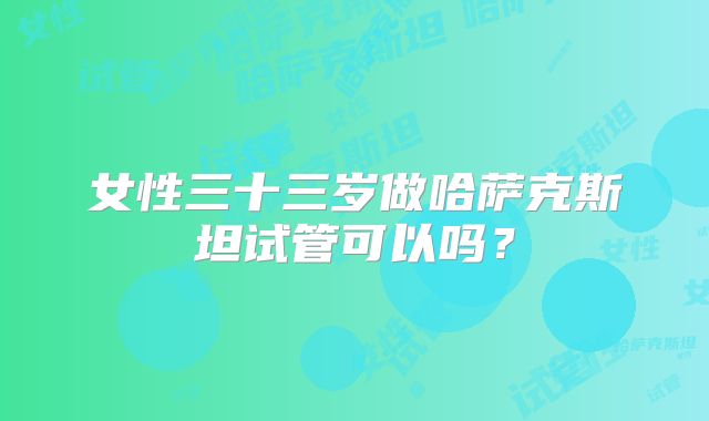 女性三十三岁做哈萨克斯坦试管可以吗？