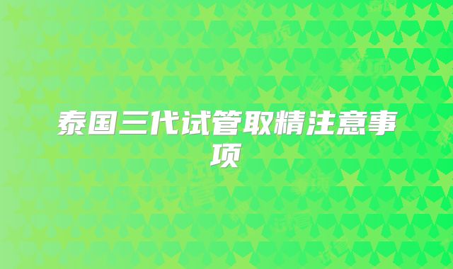 泰国三代试管取精注意事项