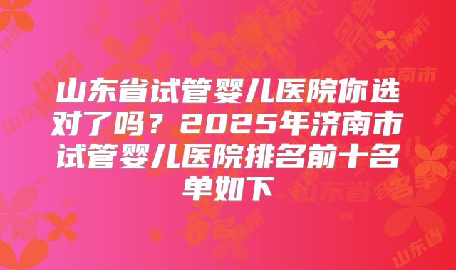 山东省试管婴儿医院你选对了吗?2025年济南市试管婴儿医院排名前十名单如下