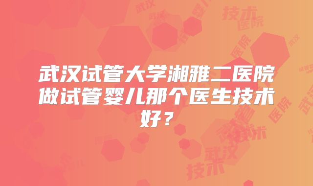 武汉试管大学湘雅二医院做试管婴儿那个医生技术好？