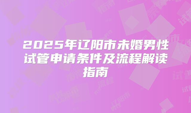 2025年辽阳市未婚男性试管申请条件及流程解读指南